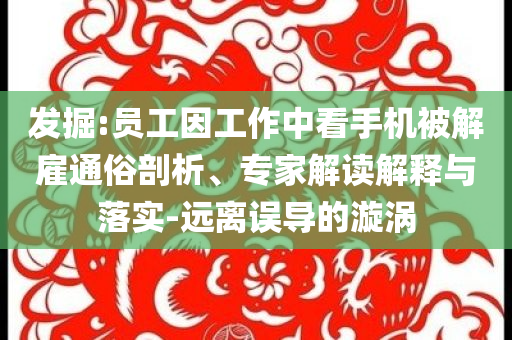 發(fā)掘:員工因工作中看手機(jī)被解雇通俗剖析、專家解讀解釋與落實(shí)-遠(yuǎn)離誤導(dǎo)的漩渦