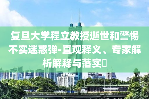 復(fù)旦大學(xué)程立教授逝世和警惕不實(shí)迷惑彈-直觀釋義、專家解析解釋與落實(shí)?