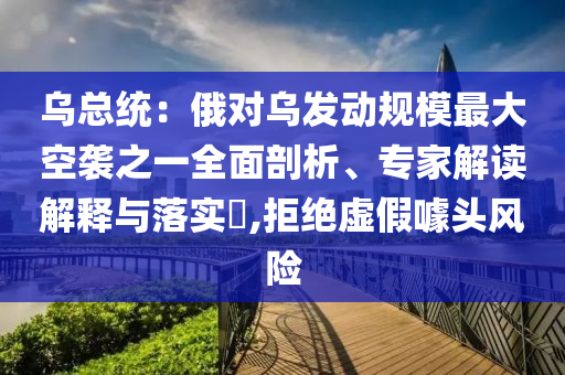 烏總統(tǒng)：俄對烏發(fā)動(dòng)規(guī)模最大空襲之一全面剖析、專家解讀解釋與落實(shí)?,拒絕虛假噱頭風(fēng)險(xiǎn)