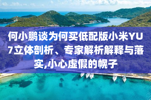 何小鵬談為何買低配版小米YU7立體剖析、專家解析解釋與落實(shí),小心虛假的幌子