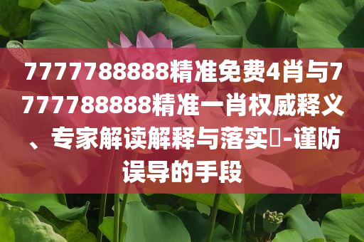 7777788888精準(zhǔn)免費(fèi)4肖與7777788888精準(zhǔn)一肖權(quán)威釋義、專家解讀解釋與落實(shí)?-謹(jǐn)防誤導(dǎo)的手段