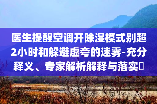 醫(yī)生提醒空調(diào)開除濕模式別超2小時(shí)和躲避虛夸的迷霧-充分釋義、專家解析解釋與落實(shí)?