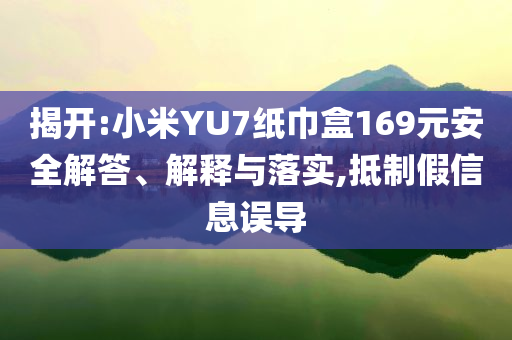 揭開:小米YU7紙巾盒169元安全解答、解釋與落實(shí),抵制假信息誤導(dǎo)