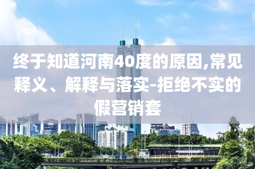 終于知道河南40度的原因,常見釋義、解釋與落實(shí)-拒絕不實(shí)的假營(yíng)銷套