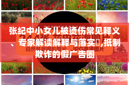 張紀(jì)中小女兒被燙傷常見釋義、專家解讀解釋與落實(shí)?,抵制欺詐的假?gòu)V告圈