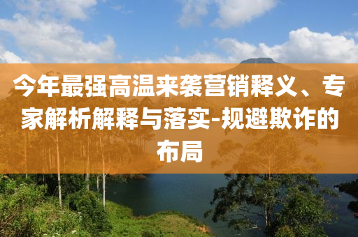 今年最強(qiáng)高溫來襲營(yíng)銷釋義、專家解析解釋與落實(shí)-規(guī)避欺詐的布局