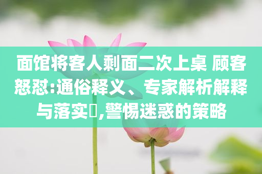 面館將客人剩面二次上桌 顧客怒懟:通俗釋義、專家解析解釋與落實(shí)?,警惕迷惑的策略