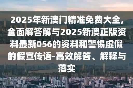 2025年新澳門(mén)精準(zhǔn)免費(fèi)大全,全面解答解與2025新澳正版資料最新056的資料和警惕虛假的假宣傳語(yǔ)-高效解答、解釋與落實(shí)