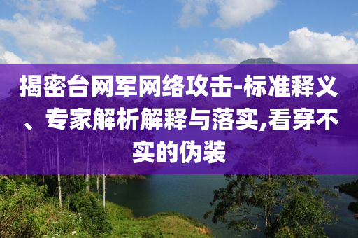 揭密臺網(wǎng)軍網(wǎng)絡(luò)攻擊-標準釋義、專家解析解釋與落實,看穿不實的偽裝