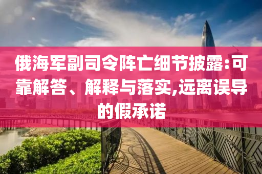 俄海軍副司令陣亡細(xì)節(jié)披露:可靠解答、解釋與落實(shí),遠(yuǎn)離誤導(dǎo)的假承諾