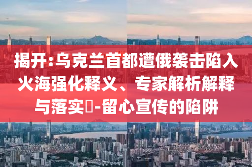 揭開(kāi):烏克蘭首都遭俄襲擊陷入火海強(qiáng)化釋義、專(zhuān)家解析解釋與落實(shí)?-留心宣傳的陷阱