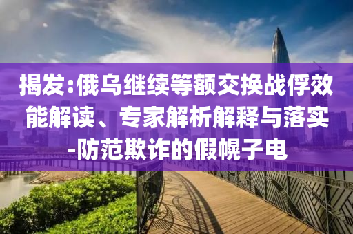 揭發(fā):俄烏繼續(xù)等額交換戰(zhàn)俘效能解讀、專(zhuān)家解析解釋與落實(shí)-防范欺詐的假幌子電