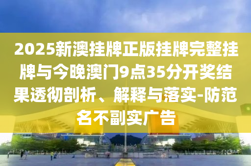 2025新澳掛牌正版掛牌完整掛牌與今晚澳門(mén)9點(diǎn)35分開(kāi)獎(jiǎng)結(jié)果透徹剖析、解釋與落實(shí)-防范名不副實(shí)廣告