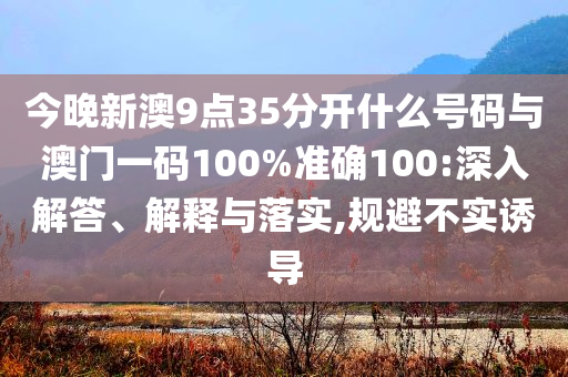 今晚新澳9點(diǎn)35分開(kāi)什么號(hào)碼與澳門(mén)一碼100%準(zhǔn)確100:深入解答、解釋與落實(shí),規(guī)避不實(shí)誘導(dǎo)