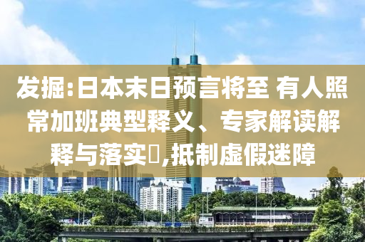 發(fā)掘:日本末日預(yù)言將至 有人照常加班典型釋義、專家解讀解釋與落實(shí)?,抵制虛假迷障