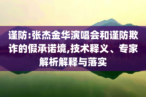謹(jǐn)防:張杰金華演唱會(huì)和謹(jǐn)防欺詐的假承諾境,技術(shù)釋義、專家解析解釋與落實(shí)