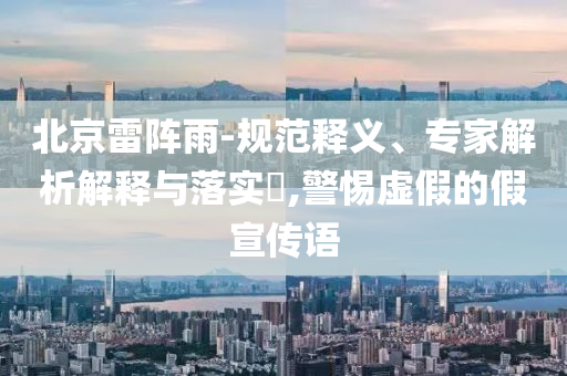 北京雷陣雨-規(guī)范釋義、專家解析解釋與落實?,警惕虛假的假宣傳語