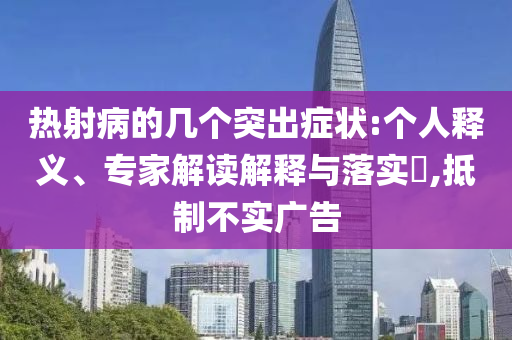 熱射病的幾個突出癥狀:個人釋義、專家解讀解釋與落實?,抵制不實廣告