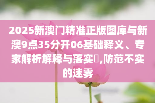 2025新澳門精準(zhǔn)正版圖庫(kù)與新澳9點(diǎn)35分開06基礎(chǔ)釋義、專家解析解釋與落實(shí)?,防范不實(shí)的迷霧