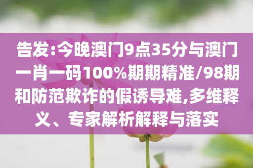 告發(fā):今晚澳門9點35分與澳門一肖一碼100%期期精準(zhǔn)/98期和防范欺詐的假誘導(dǎo)難,多維釋義、專家解析解釋與落實