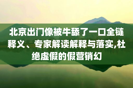 北京出門像被牛舔了一口全鏈釋義、專家解讀解釋與落實,杜絕虛假的假營銷幻