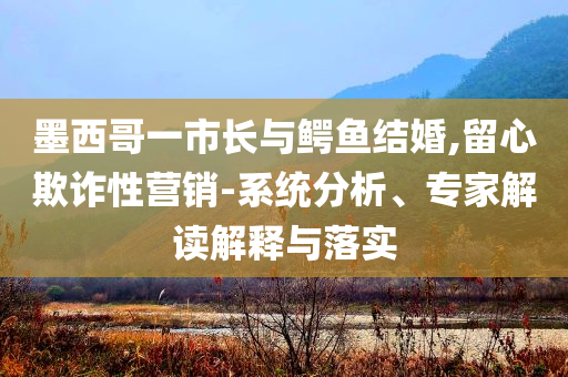 墨西哥一市長與鱷魚結(jié)婚,留心欺詐性營銷-系統(tǒng)分析、專家解讀解釋與落實