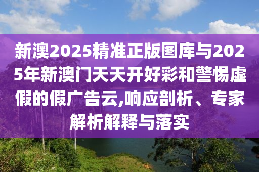 新澳2025精準(zhǔn)正版圖庫與2025年新澳門天天開好彩和警惕虛假的假廣告云,響應(yīng)剖析、專家解析解釋與落實