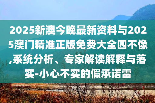 2025新澳今晚最新資料與2025澳門精準(zhǔn)正版免費大全四不像,系統(tǒng)分析、專家解讀解釋與落實-小心不實的假承諾雷