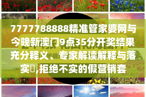 7777788888精準(zhǔn)管家婆網(wǎng)與今晚新澳門9點(diǎn)35分開獎(jiǎng)結(jié)果充分釋義、專家解讀解釋與落實(shí)?,拒絕不實(shí)的假營銷套