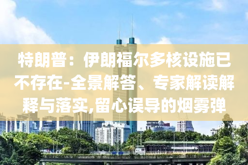 特朗普：伊朗福爾多核設(shè)施已不存在-全景解答、專家解讀解釋與落實(shí),留心誤導(dǎo)的煙霧彈
