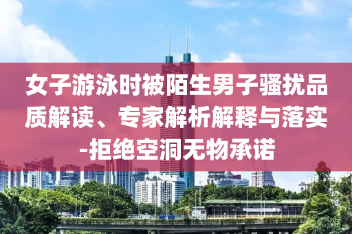 女子游泳時被陌生男子騷擾品質(zhì)解讀、專家解析解釋與落實-拒絕空洞無物承諾
