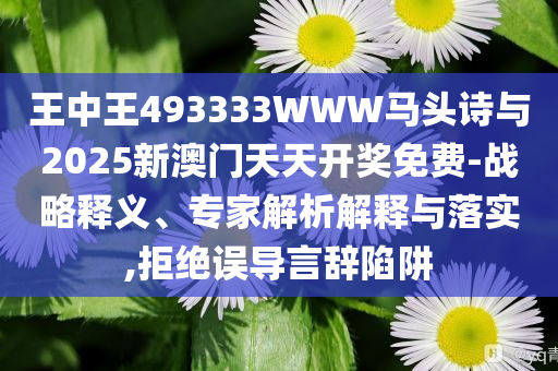 王中王493333WWW馬頭詩(shī)與2025新澳門(mén)天天開(kāi)獎(jiǎng)免費(fèi)-戰(zhàn)略釋義、專(zhuān)家解析解釋與落實(shí),拒絕誤導(dǎo)言辭陷阱