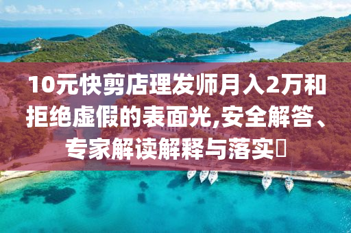 10元快剪店理發(fā)師月入2萬和拒絕虛假的表面光,安全解答、專家解讀解釋與落實(shí)?