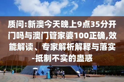 質(zhì)問:新澳今天晚上9點(diǎn)35分開門嗎與澳門管家婆100正確,效能解讀、專家解析解釋與落實(shí)-抵制不實(shí)的蠱惑