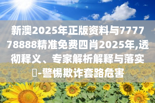 新澳2025年正版資料與777778888精準免費四肖2025年,透徹釋義、專家解析解釋與落實?-警惕欺詐套路危害