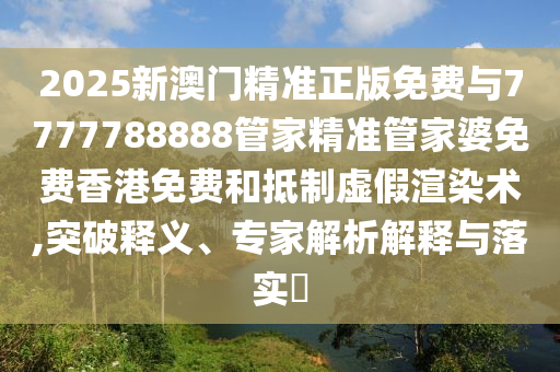 2025新澳門精準正版免費與7777788888管家精準管家婆免費香港免費和抵制虛假渲染術(shù),突破釋義、專家解析解釋與落實?