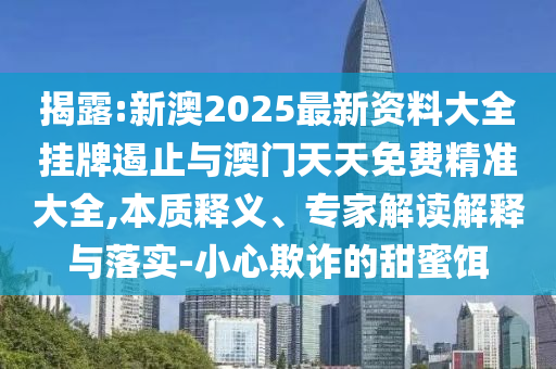 揭露:新澳2025最新資料大全掛牌遏止與澳門天天免費精準大全,本質(zhì)釋義、專家解讀解釋與落實-小心欺詐的甜蜜餌