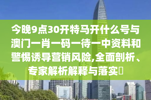 今晚9點(diǎn)30開特馬開什么號(hào)與澳門一肖一碼一待一中資料和警惕誘導(dǎo)營(yíng)銷風(fēng)險(xiǎn),全面剖析、專家解析解釋與落實(shí)?