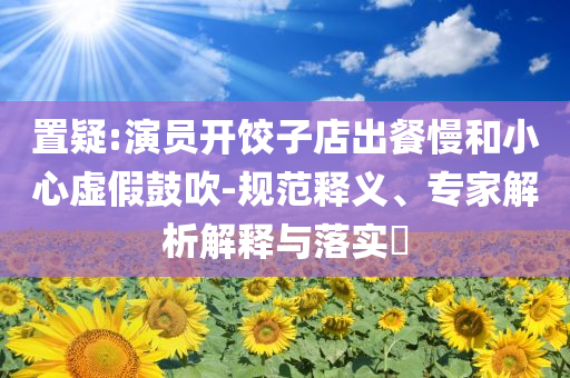 置疑:演員開餃子店出餐慢和小心虛假鼓吹-規(guī)范釋義、專家解析解釋與落實?