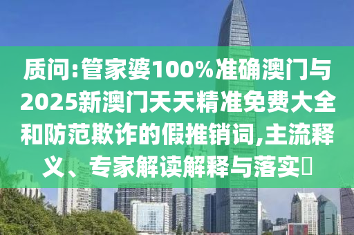 質(zhì)問:管家婆100%準(zhǔn)確澳門與2025新澳門天天精準(zhǔn)免費(fèi)大全和防范欺詐的假推銷詞,主流釋義、專家解讀解釋與落實(shí)?