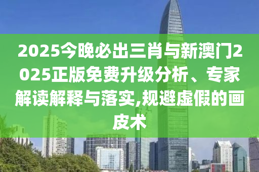 2025今晚必出三肖與新澳門2025正版免費(fèi)升級(jí)分析、專家解讀解釋與落實(shí),規(guī)避虛假的畫皮術(shù)