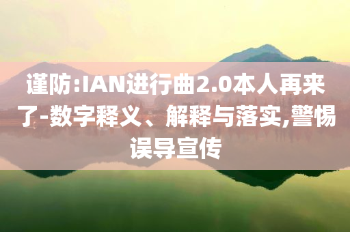 謹(jǐn)防:IAN進(jìn)行曲2.0本人再來了-數(shù)字釋義、解釋與落實(shí),警惕誤導(dǎo)宣傳