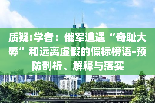 質(zhì)疑:學(xué)者：俄軍遭遇“奇恥大辱”和遠(yuǎn)離虛假的假標(biāo)榜語-預(yù)防剖析、解釋與落實(shí)