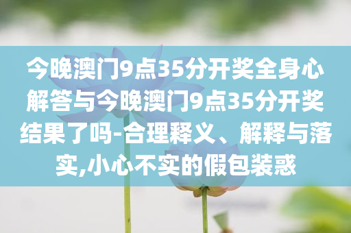 今晚澳門9點(diǎn)35分開獎全身心解答與今晚澳門9點(diǎn)35分開獎結(jié)果了嗎-合理釋義、解釋與落實(shí),小心不實(shí)的假包裝惑