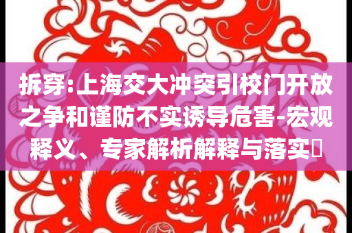 拆穿:上海交大沖突引校門開放之爭和謹(jǐn)防不實(shí)誘導(dǎo)危害-宏觀釋義、專家解析解釋與落實(shí)?