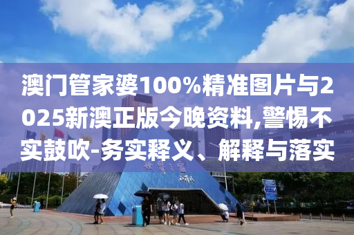 澳門管家婆100%精準圖片與2025新澳正版今晚資料,警惕不實鼓吹-務(wù)實釋義、解釋與落實