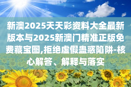 新澳2025天天彩資料大全最新版本與2025新澳門精準正版免費藏寶圖,拒絕虛假蠱惑陷阱-核心解答、解釋與落實