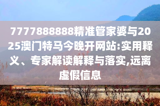 7777888888精準管家婆與2025澳門特馬今晚開網(wǎng)站:實用釋義、專家解讀解釋與落實,遠離虛假信息