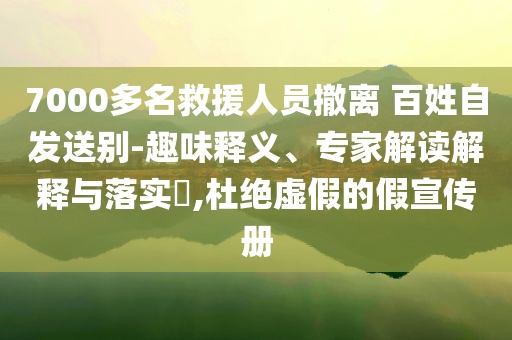 7000多名救援人員撤離 百姓自發(fā)送別-趣味釋義、專家解讀解釋與落實?,杜絕虛假的假宣傳冊