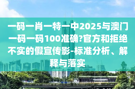一碼一肖一特一中2025與澳門一碼一碼100準確?官方和拒絕不實的假宣傳影-標準分析、解釋與落實